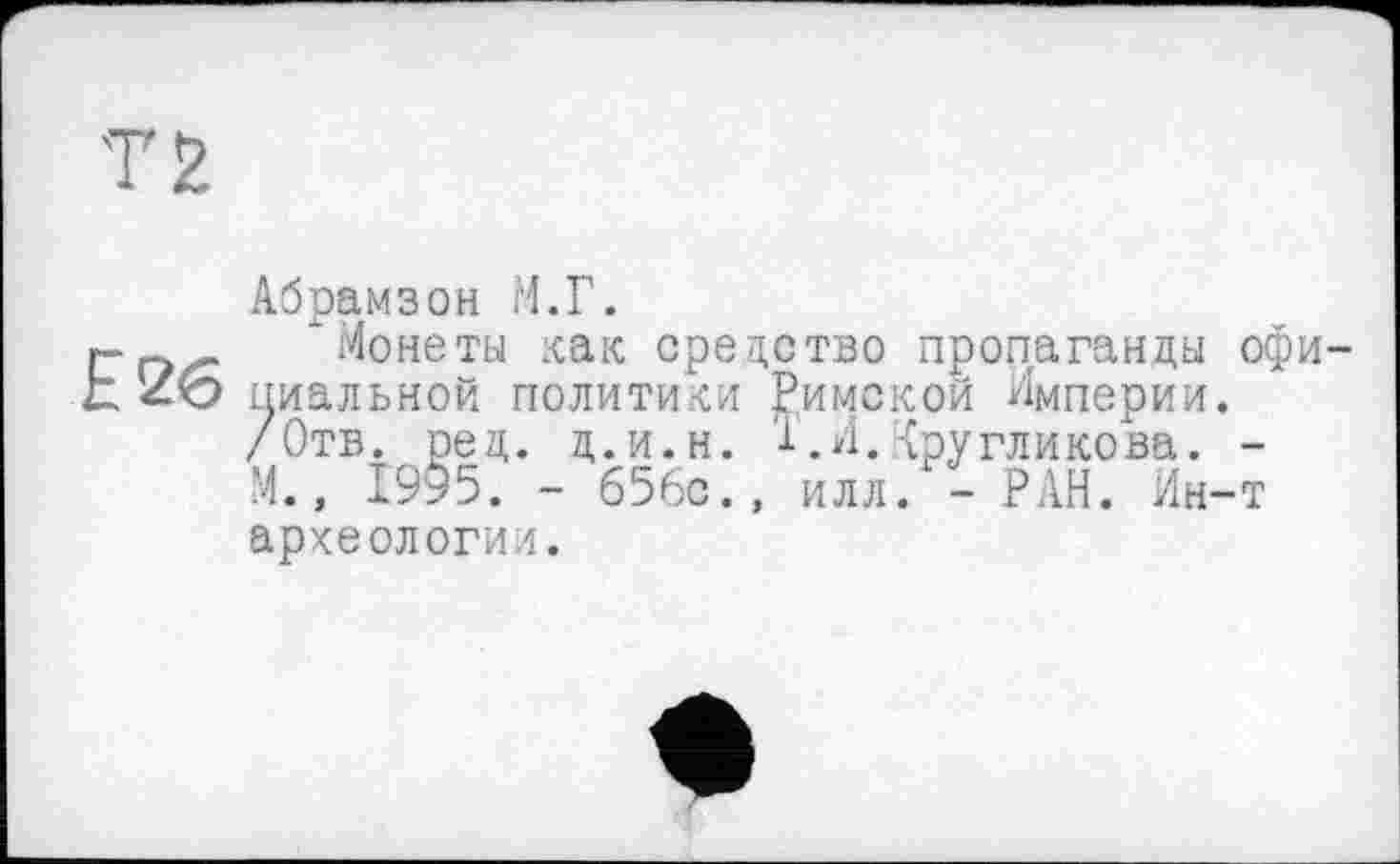 ﻿Е26
Абрамзон М.Г.
'Монеты хак средство пропаганды официальной политики Римской Империи. /Отв. рец. ц.и.н. '1. И. Кругликова. -М., 1995. - 656с., илл. - РАН. Ин-т археологии.